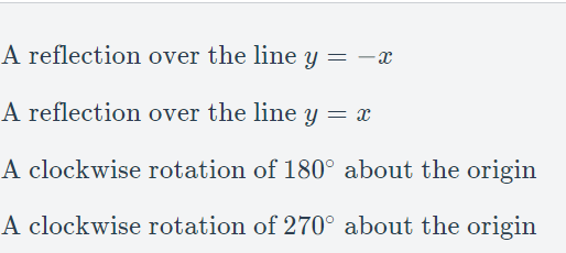 A reflection over the line y = -x
A reflection over the line y = x
A clockwise rotation of 180° about the origin
A clockwise rotation of 270° about the origin
