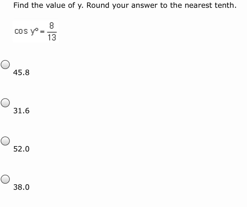 Find the value of y. Round your answer to the nearest tenth.
8
cos y° =
13
45.8
31.6
52.0
38.0
