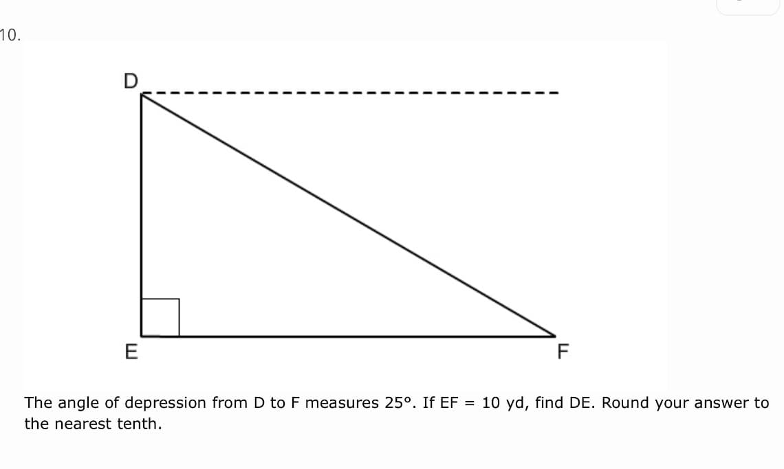70.
D
E
F
The angle of depression from D to F measures 25°. If EF = 10 yd, find DE. Round your answer to
the nearest tenth.
