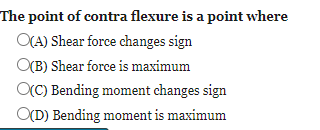 The point of contra flexure is a point where
O(A) Shear force changes sign
O(B) Shear force is maximum
OCC) Bending moment changes sign
O(D) Bending moment is maximum
