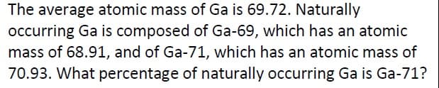 The average atomic mass of Ga is 69.72. Naturally
occurring Ga is composed of Ga-69, which has an atomic
mass of 68.91, and of Ga-71, which has an atomic mass of
70.93. What percentage of naturally occurring Ga is Ga-71?
