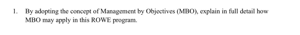 1. By adopting the concept of Management by Objectives (MBO), explain in full detail how
MBO may apply in this ROWE program.
