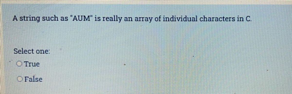 A string such as "AUM" is really an array of individual characters in C.
Select one.
O True
OFalse
