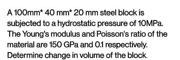 A 100mm* 40 mm* 20 mm steel block is
subjected to a hydrostatic pressure of 10MPa.
The Young's modulus and Poisson's ratio of the
material are 150 GPa and 0.1 respectively.
Determine change in volume of the block.