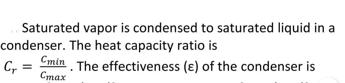 Saturated vapor is condensed to saturated liquid in a
condenser. The heat capacity ratio is
. The effectiveness (e) of the condenser is
Cr
=
Cmin
Cmax