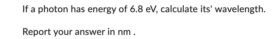 If a photon has energy of 6.8 eV, calculate its' wavelength.
Report your answer in nm.