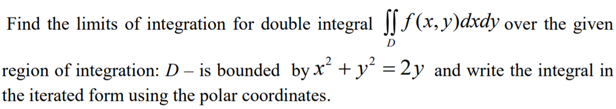 Find the limits of integration for double integral f(x,y)dxdy over the given
D
region of integration: D – is bounded by x +y = 2y and write the integral in
the iterated form using the polar coordinates.

