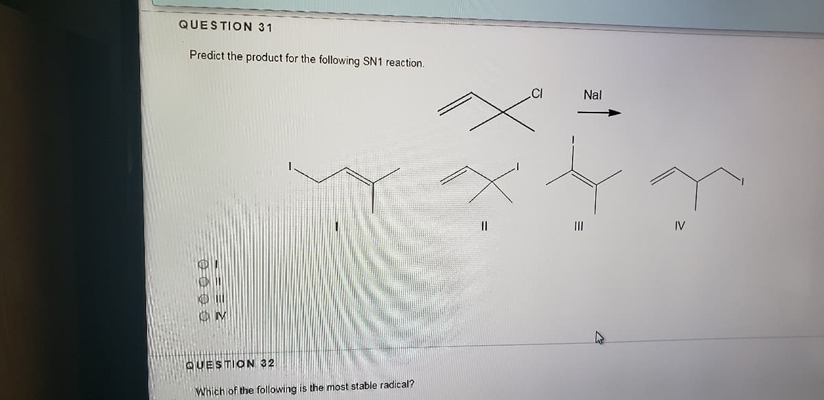 QUESTION 31
Predict the product for the following SN1 reaction.
.CI
Nal
II
IV
QUESTION 32
Which of the following is the most stable radical?
