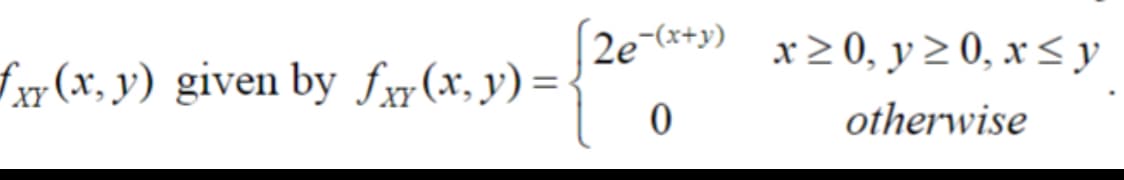 fx(x, y) given by fxy(x, y) =
[2e-(x+y) x ≥ 0, y ≥ 0, x ≤ y
{26
otherwise
0