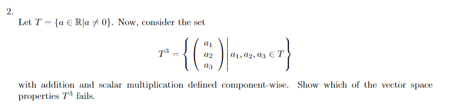 2.
Let T = {a Ra 0}. Now, consider the set
T3
{(E)}
a1, a2,
T
with addition and scalar multiplication defined component-wise. Show which of the vector space
properties T3 fails.