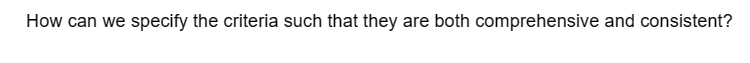 How can we specify the criteria such that they are both comprehensive and consistent?