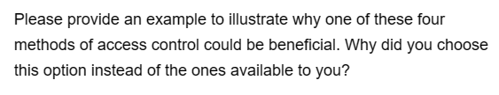 Please provide an example to illustrate why one of these four
methods of access control could be beneficial. Why did you choose
this option instead of the ones available to you?