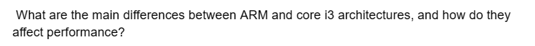 What are the main differences between ARM and core i3 architectures, and how do they
affect performance?