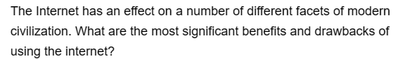 The Internet has an effect on a number of different facets of modern
civilization. What are the most significant benefits and drawbacks of
using the internet?