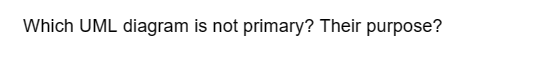 Which UML diagram is not primary? Their purpose?