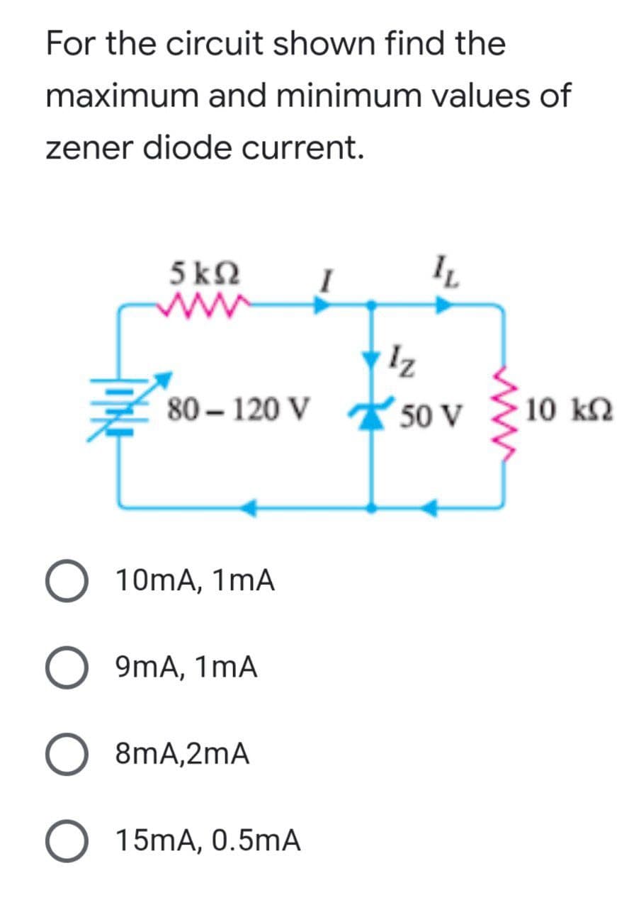 For the circuit shown find the
maximum and minimum values of
zener diode current.
I
IL
5kQ2
M
ww
80-120 V
10mA, 1mA
O 9mA, 1mA
O 8mA,2mA
O 15mA, 0.5mA
17
50 V
10 ΚΩ