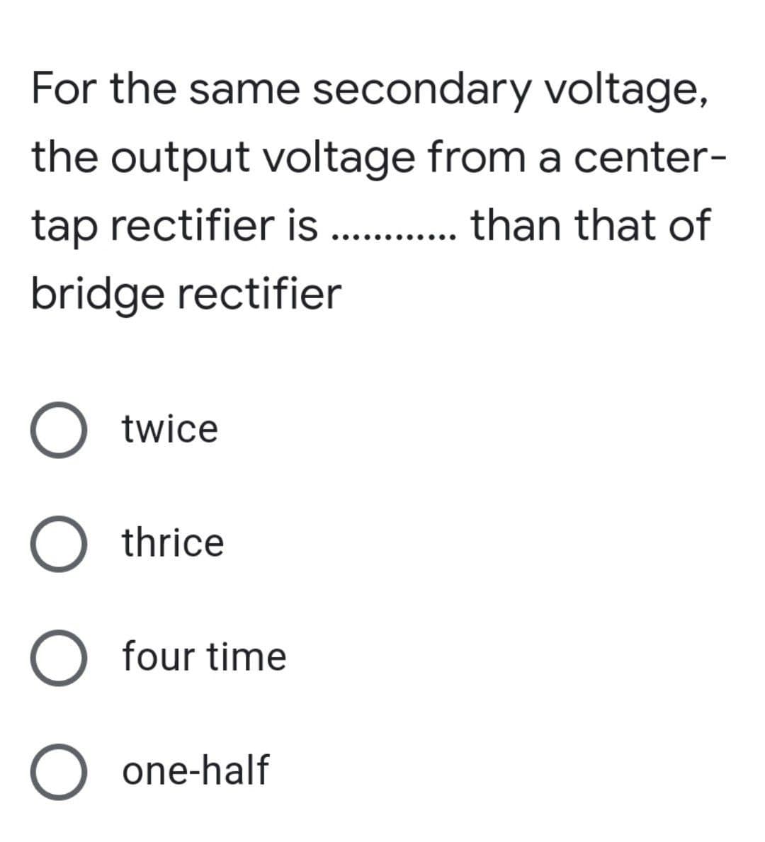 For the same secondary voltage,
the output voltage from a center-
tap rectifier is ............. than that of
bridge rectifier
O twice
O thrice
O four time
O one-half
