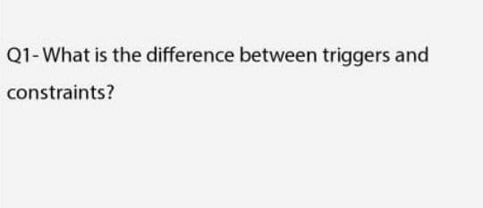 Q1-What is the difference between triggers and
constraints?
