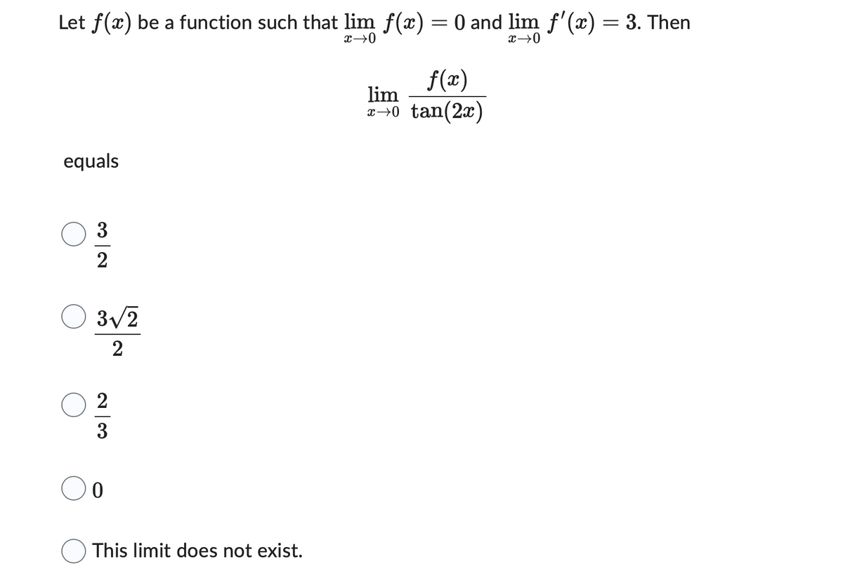 Let f(x) be a function such that lim f(x) = 0 and lim f'(x) = 3. Then
:
x →0
x→0
equals
32
3√/2
2
23
0
This limit does not exist.
f(x)
lim
x→0 tan(2x)