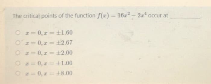 The critical points of the function f(z) = 16z2 2x occur at
%3D
O z= 0, z = ±1.60
Or= 0, z = +2.67
%3D
%3D
O z= 0, z =+2.00
%3D
O r= 0, z = ±1.00
O z=0, z = +8.00
