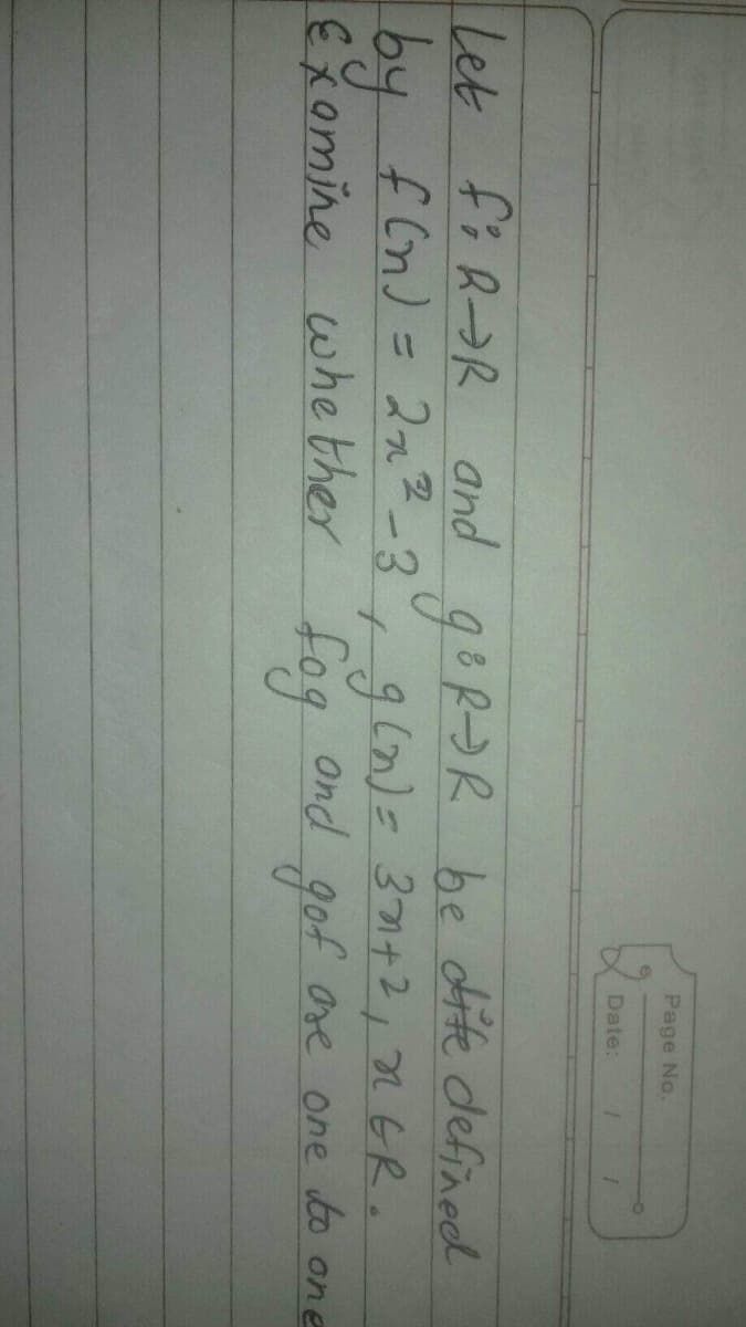 Page No.
Date:
Let fi R->R and geR>R be dite defined
2n2-3
by f(n)= 2x²-3,9(7)= 371+2, 2ER.
Exomine whe ther fog Ond gof are one to one
