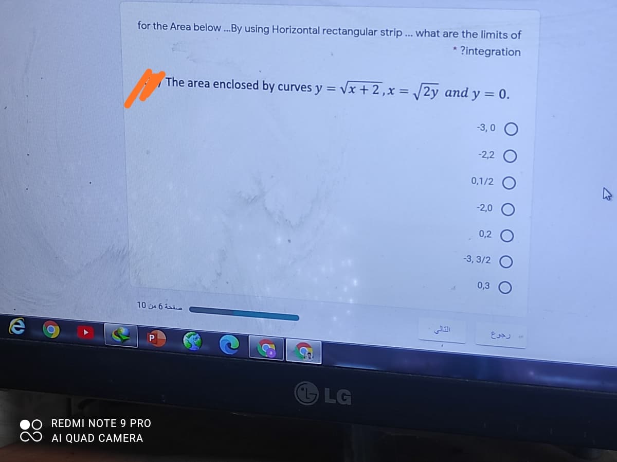 for the Area below...By using Horizontal rectangular strip ... what are the limits of
?integration
The area enclosed by curves y = /x + 2 ,x = /2y and y = 0.
-3, 0
-2,2
0,1/2
-2,0
0,2
-3, 3/2
0,3
10 6e
رجوع
LG
REDMI NOTE 9 PRO
AI QUAD CAMERA
