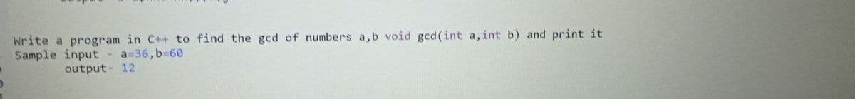 Write a program in C++ to find the gcd of numbers a,b void gcd(int a, int b) and print it
Sample input - a=36,b-60
output - 12
