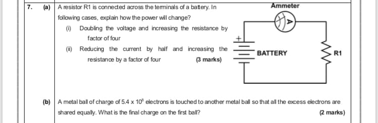 A resistor R1 is conneded across the teminals of a batery. In
Ammeter
following cases, explain how the power will change?
0 Doubling the voltage and increasing the resistance by
factor of four
(O Reducing the current by half and increasing the
resistance by a factor of four
R1
BATTERY
(3 marks)
