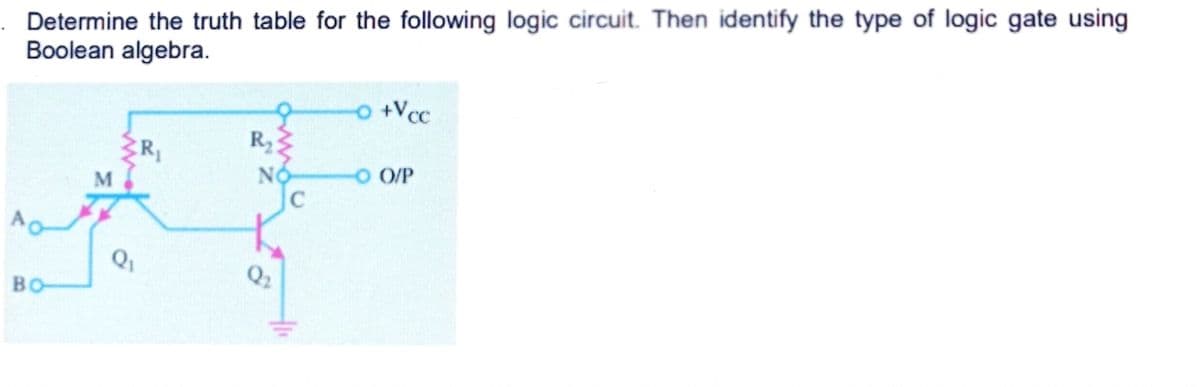 Determine the truth table for the following logic circuit. Then identify the type of logic gate using
Boolean algebra.
O +Vcc
R23
ER
O O/P
Q1
Q2
BO
