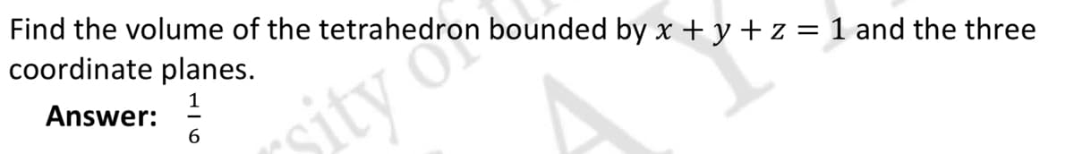 Find the volume of the tetrahedron bounded by x + y + z = 1 and the three
coordinate planes.
Answer: 1²6
sity Con