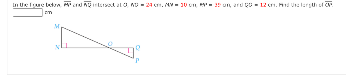 In the figure below, MP and NQ intersect at O, NO
= 24 cm, MN = 10 cm, MP = 39 cm, and QO = 12 cm. Find the length of OP.
cm
M
