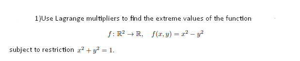 1)Use Lagrange multipliers to find the extreme values of the function
f: R? → R, f(, y) = x² – y?
subject to restriction r? + y? = 1.
