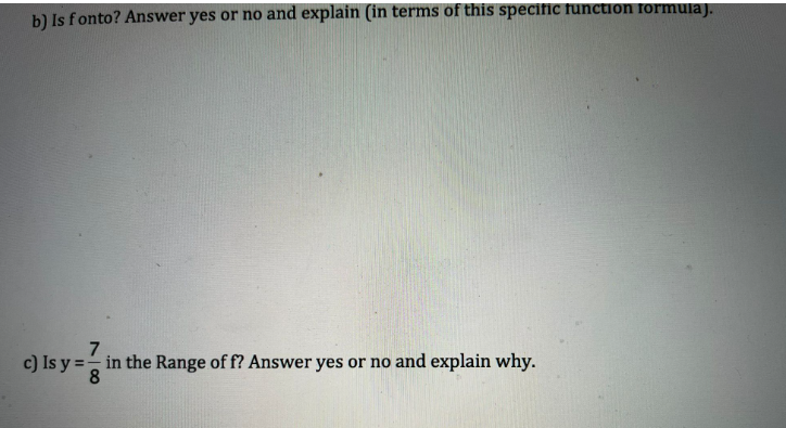 b) Is fonto? Answer yes or no and explain (in terms of this specific function formula).
7
c) Is y == in the Range of f? Answer yes or no and explain why.
8