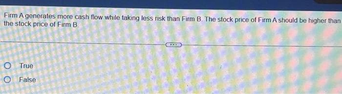 Firm A generates more cash flow while taking less risk than Firm B. The stock price of Firm A should be higher than
the stock price of Firm B.
O True
O False