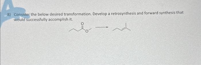 8) Consider the below desired transformation. Develop a retrosynthesis and forward synthesis that
would successfully accomplish it.
do