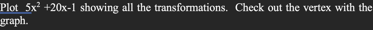 Plot 5x² +20x-1 showing all the transformations. Check out the vertex with the
graph.