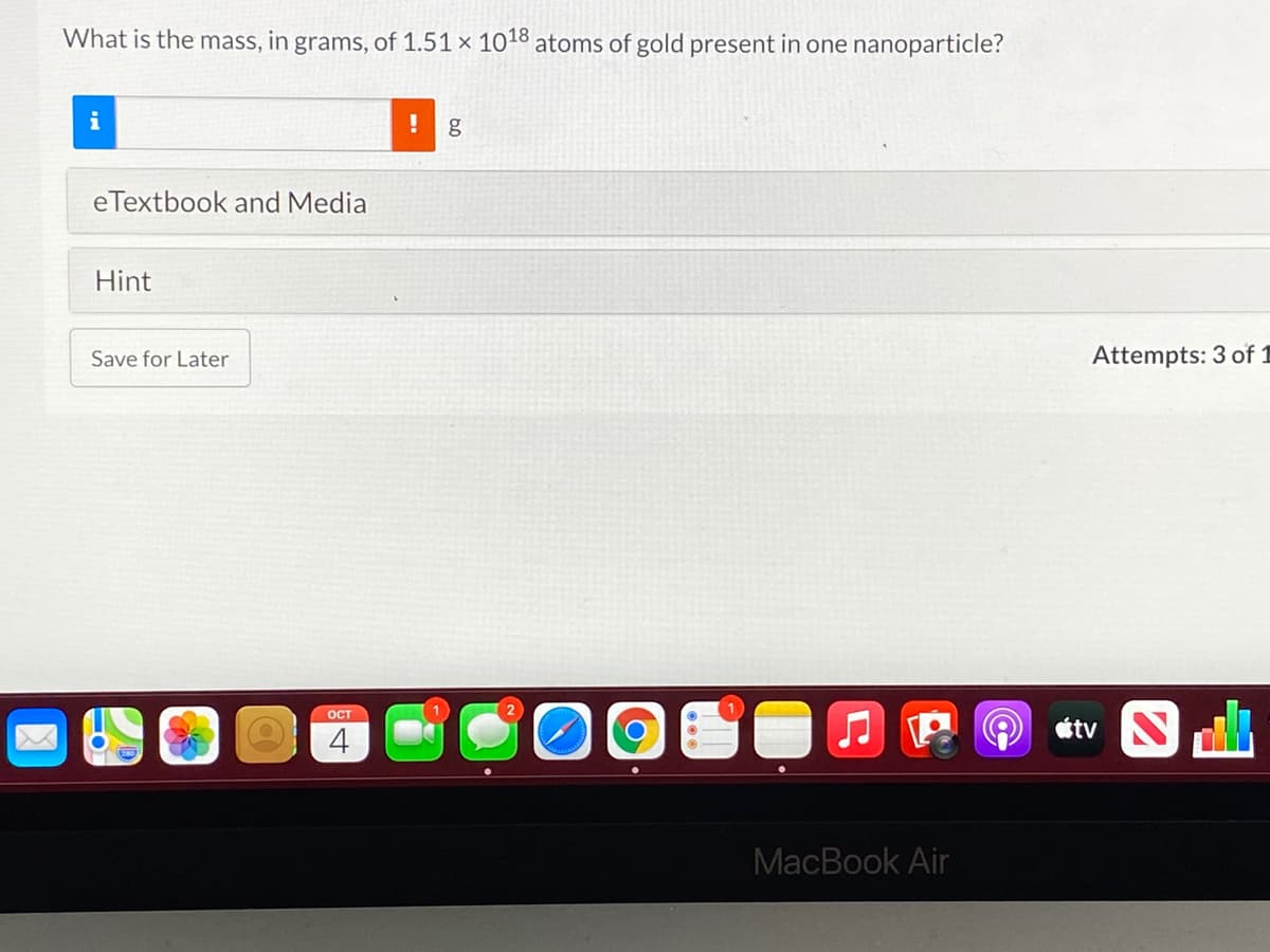 What is the mass, in grams, of 1.51 x 1018 atoms of gold present in one nanoparticle?
i
eTextbook and Media
Hint
Save for Later
Attempts: 3 of 1
ост
4
MacBook Air
