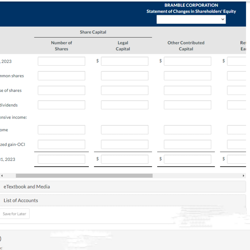 2023
nmon shares
se of shares
dividends
ensive income:
ome
zed gain-OCI
#1, 2023
eTextbook and Media
List of Accounts
Save for Later
Number of
Shares
Share Capital
LA
$
Legal
Capital
BRAMBLE CORPORATION
Statement of Changes in Shareholders' Equity
6A
$
Other Contributed
Capital
Re
$
Eal
UU