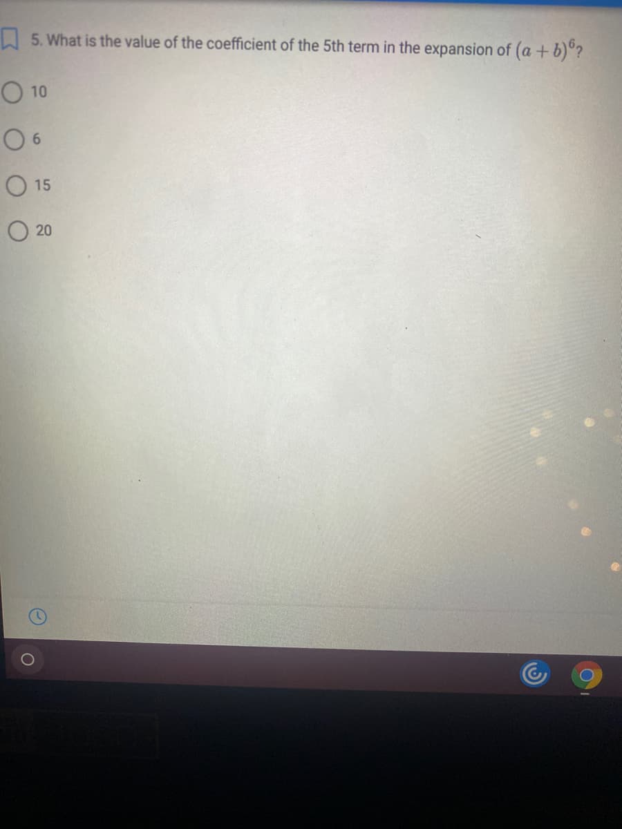 A 5. What is the value of the coefficient of the 5th term in the expansion of (a +b)"?
O 10
O 6
O 15
20
