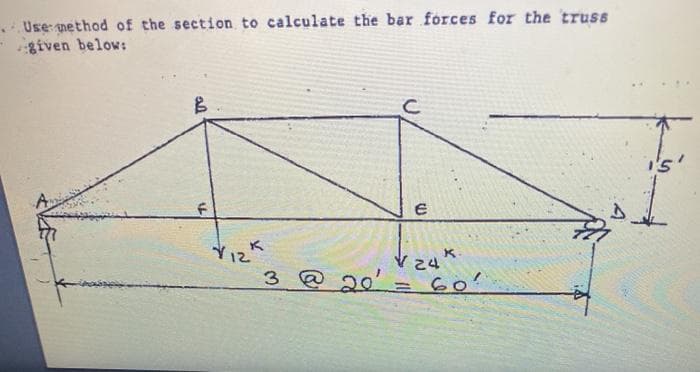 Use nethod of the section to calculate the bar forces for the truss
given below:
.
V 24K
3 @ 20'
'=60'
