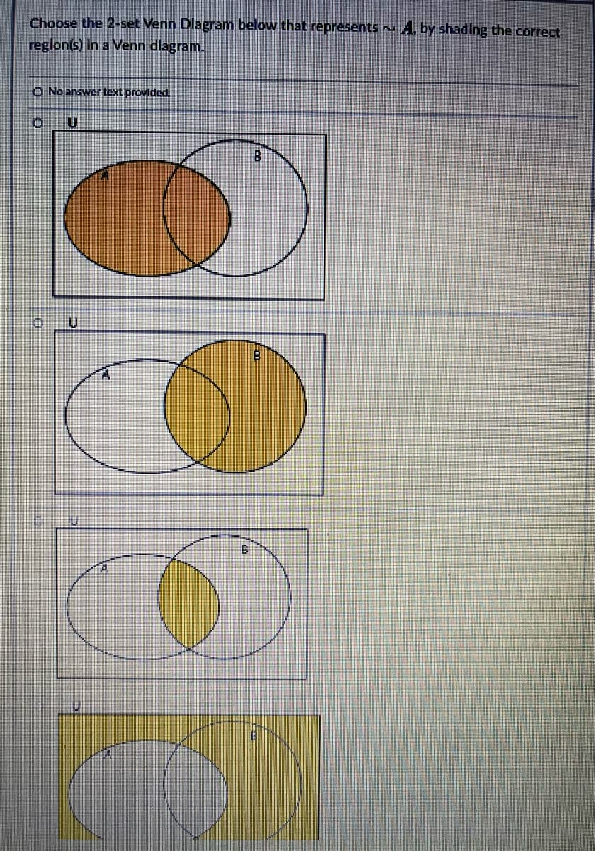 Choose the 2-set Venn Diagram below that represents
region(s) In a Venn diagram.
O No answer text provided.
U
O
O
B
OD
O
U
FA
B
B
A. by shading the correct