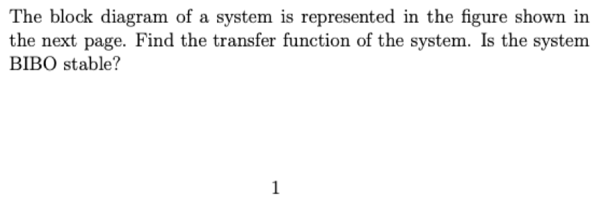 The block diagram of a system is represented in the figure shown in
the next page. Find the transfer function of the system. Is the system
BIBO stable?
1