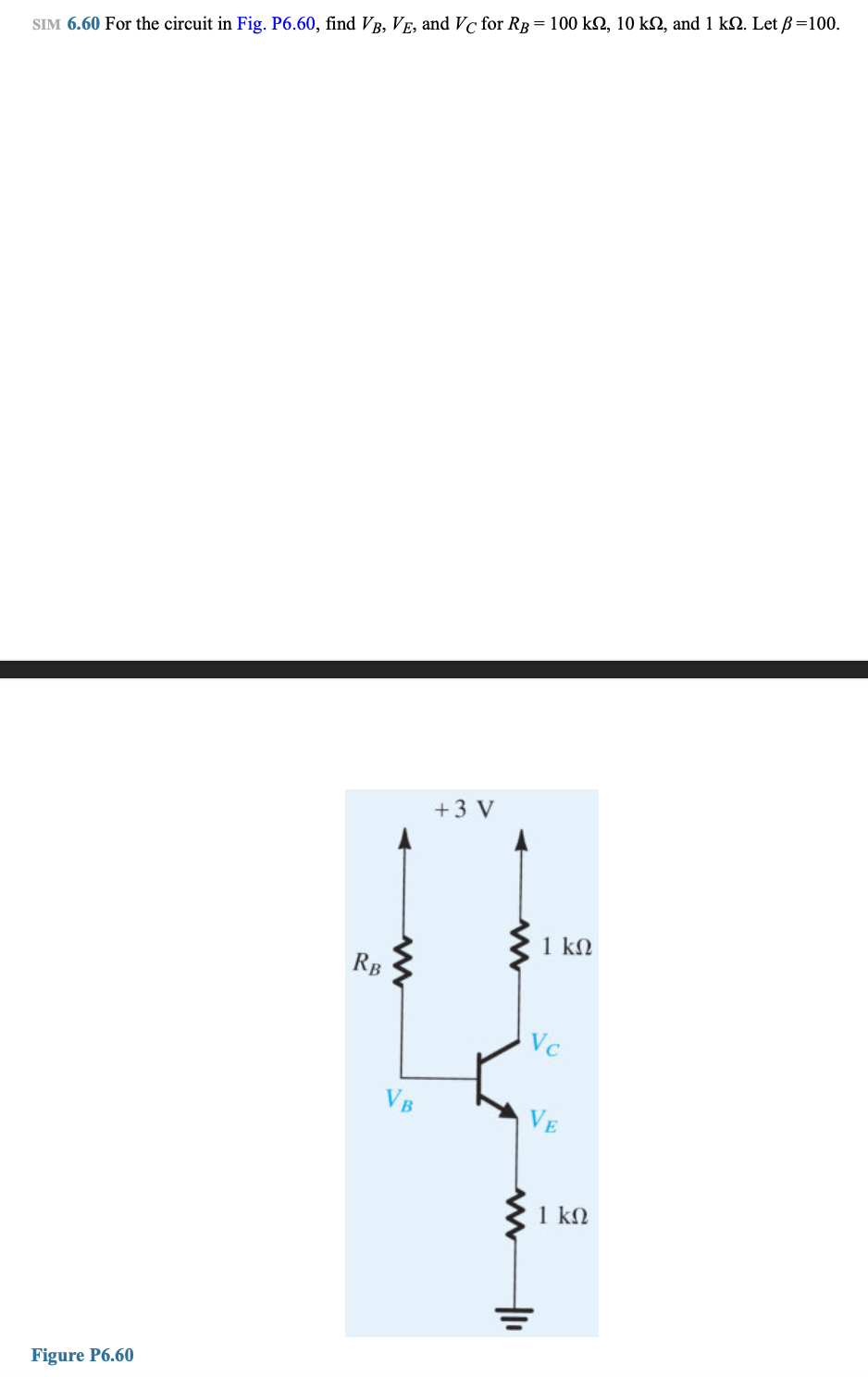 SIM 6.60 For the circuit in Fig. P6.60, find VB, VE, and Vc for RB = 100 kn, 10 kn, and 1 k. Let ß=100.
Figure P6.60
RB
www
VB
+ 3 V
www
1 ΚΩ
Vc
VE
+1₁
1 ΚΩ