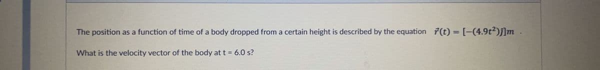 The position as a function of time of a body dropped from a certain height is described by the equation 7(t) = [-(4.9t2)j]m .
%3D
What is the velocity vector of the body at t = 6.0 s?
