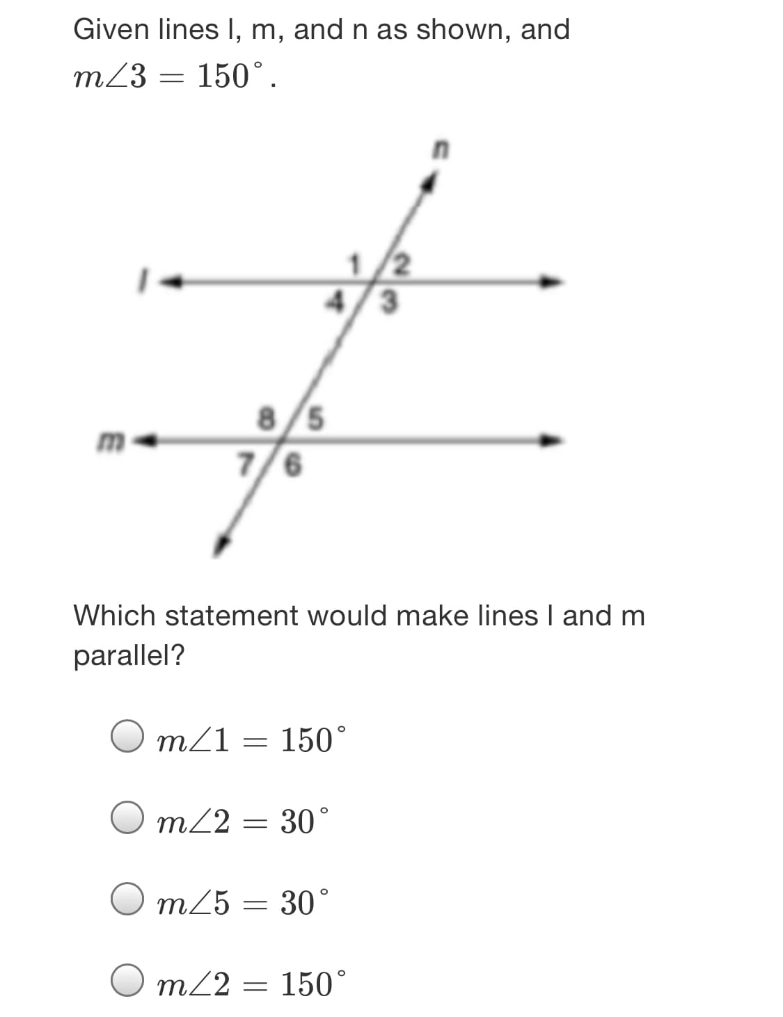 Given lines I, m, and n as shown, and
m23 = 150°.
1/2
4/3
8/5
7/6
m
Which statement would make lines I and m
parallel?
O mZ1 = 150°
m22 = 30°
m25 = 30°
m22 = 150°
