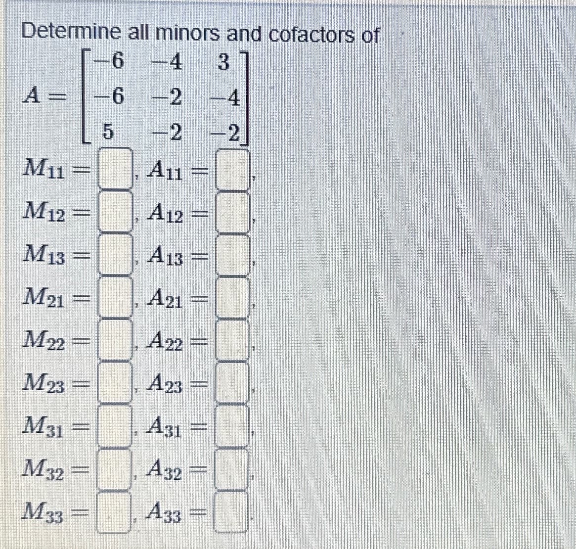 Determine all minors and cofactors of
-6 -4 3
-2
-2
A11
A12
A13
A21
A22
A23
A31
A32
A33
mint
M11 =
M12 =
M13
M21 =
M22 =
M23
M31
M32
M33
HOUDESH
DONN
Campag
T
6
5
Ind
impe
TEREN
(
2