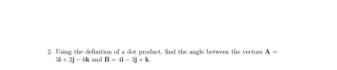 2. Using the definition of a dot product, find the angle between the vectors A =
3і + 2j — 6k and B 3 4i — 3ј + k.
