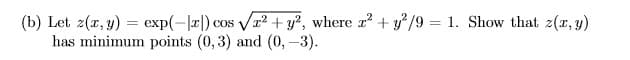 (b) Let 2(x, y) = exp(-|r|) cos r² + y?, where r + y}/9 = 1. Show that 2(x, y)
has minimum points (0, 3) and (0,-3).
