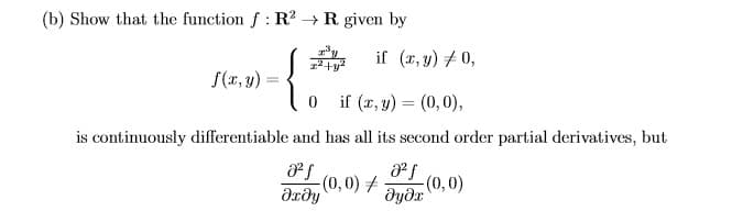 (b) Show that the function f: R? → R given by
*
if (x, y) 7 0,
S(x, y)
if (x, y) = (0,0),
is continuously differentiable and has all its second order partial derivatives, but
(0,0) #
(0,0)
dydx
