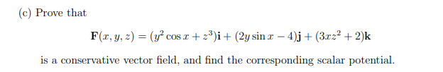 (c) Prove that
F(r, y, z) = (y² cos r + 2*)i+ (2y sin r – 4)j+ (3x2² + 2)k
is a conservative vector field, and find the corresponding scalar potential.
